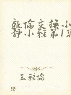 敌伦交换小敏小静小雅第1集