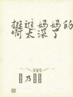 挺进妈妈的花苞啊太深了