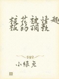 校花被情趣店老板的调教