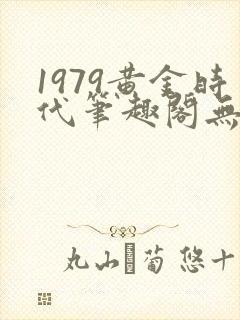 1979黄金时代笔趣阁无弹窗无错版