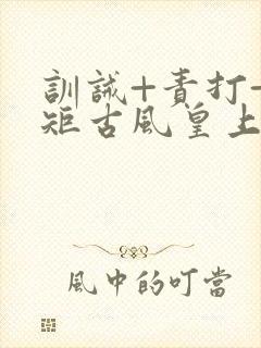 训诫+责打+规矩古风皇上皇后