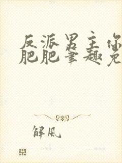 反派男主你好坏肥肥笔趣免费下载