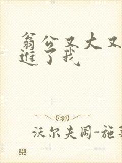 翁公又大又粗挺进了我