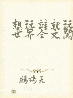 想玩谁就玩谁的世界全文阅读