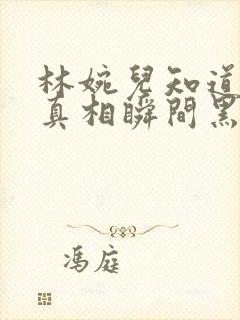 林婉儿知道林珙真相瞬间黑化