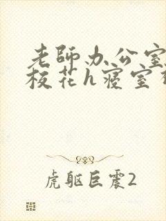 老师办公室狂肉校花h寝室视频