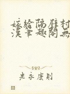 嫁给隔壁村的糙汉笔趣阁无弹窗