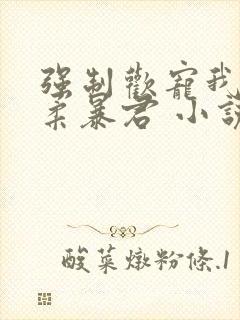 强制欢宠我的温柔暴君 小说