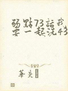 弱点73话我也要一起洗43321