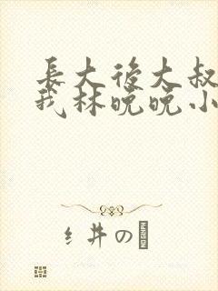 长大后大叔狂宠我林晚晚小说