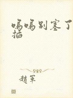 呜呜别塞了啊抽插