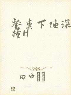 餐桌下他深深顶撞H