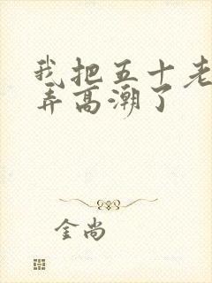 我把五十老女人弄高潮了