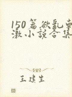 150篇欲乱刺激小说合集