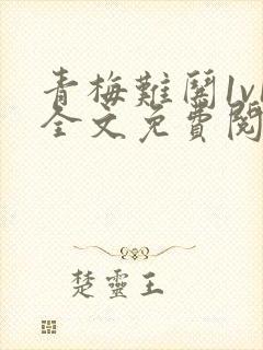 青梅难哄1v1全文免费阅读小说