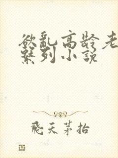 欲乱高龄老女人系列小说