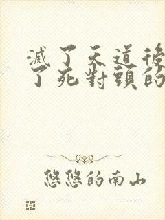 灭了天道后我成了死对头的师妹