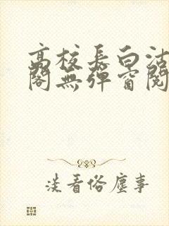 高校长白沽笔趣阁无弹窗阅读