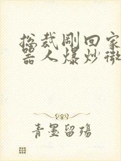 总裁刚回家被机器人爆炒微博