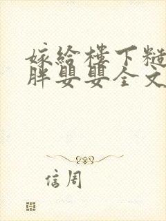 嫁给楼下糙汉后胖婴婴全文免费阅读