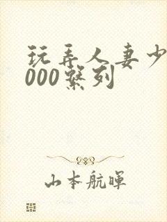 玩弄人妻少妇1000系列