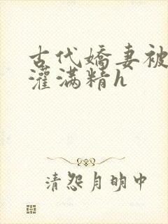 古代娇妻被邻居灌满精h