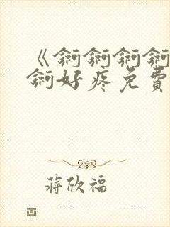 《锕锕锕锕锕锕锕好疼免费视频》