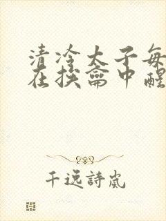 清冷太子每日都在挨龠中醒来小说