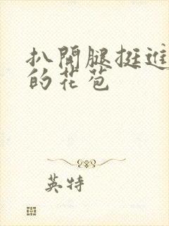 扒开腿挺进湿润的花苞