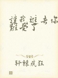 让我进去你就不难受了