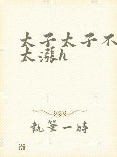 太子太子不要了太涨h