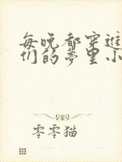 每晚都穿进男神们的梦里小说免费