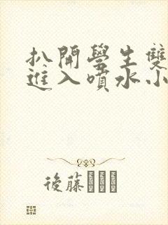 扒开学生双腿猛进入喷水小说