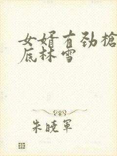 女婿有劲枪枪到底林雪
