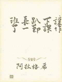 班长趴下让我C了一节课作文