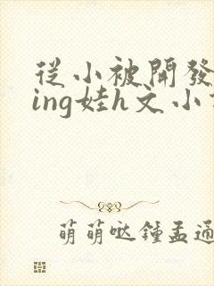 从小被开发成ying娃h文小说