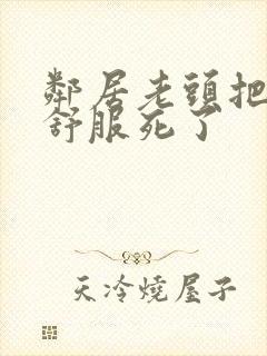 邻居老头把我弄舒服死了