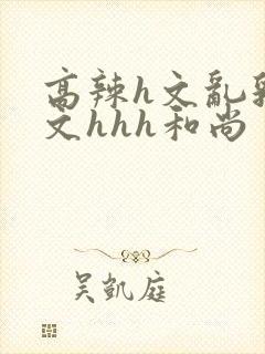 高辣h文乱乳h文hhh和尚