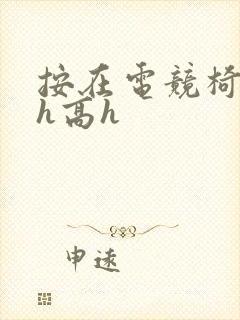 按在电竞椅上ch高h