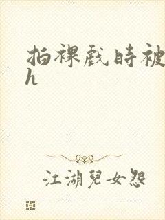 拍裸戏时被c了h