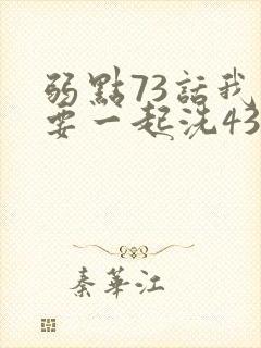 弱点73话我也要一起洗43321