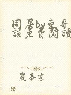 同居by东哥小说免费阅读全文无弹窗