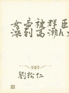 女帝被群臣伦流澡到高潮h文