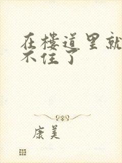 在楼道里就控制不住了