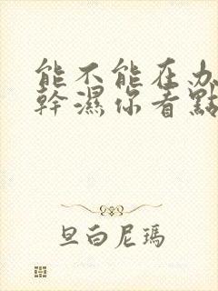 能不能在办公室干湿你看点