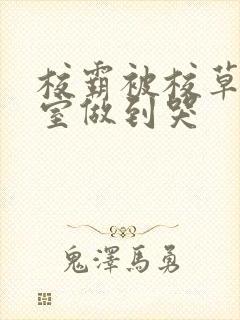 校霸被校草在教室做到哭