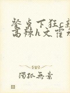 餐桌下狂c亲女高辣h文霍水