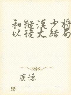 和糙汉少将闪婚以后大结局