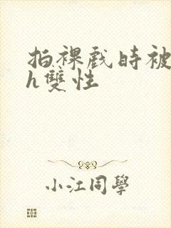 拍裸戏时被c了h双性