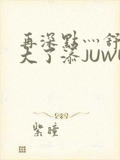 再深点灬舒服灬大了添JUWU